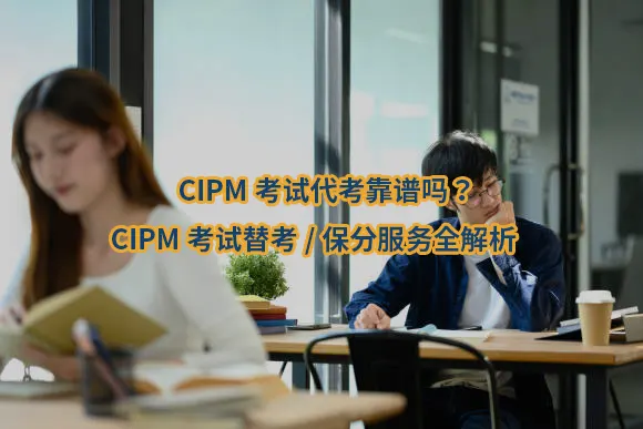 CIPM考试代考靠谱吗？CIPM考试替考/保分服务全解析🔥