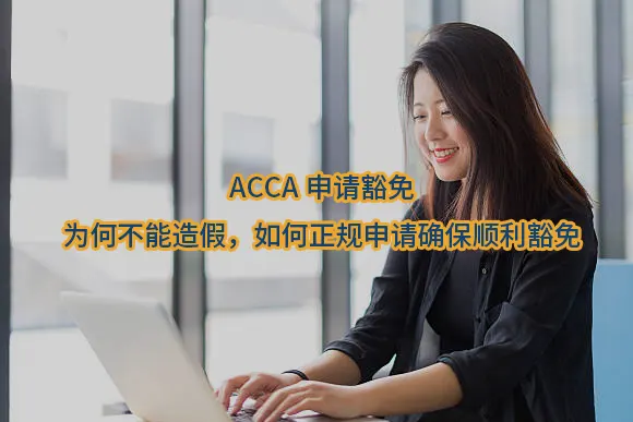 ACCA申请豁免:为何不能造假，如何正规申请确保顺利豁免