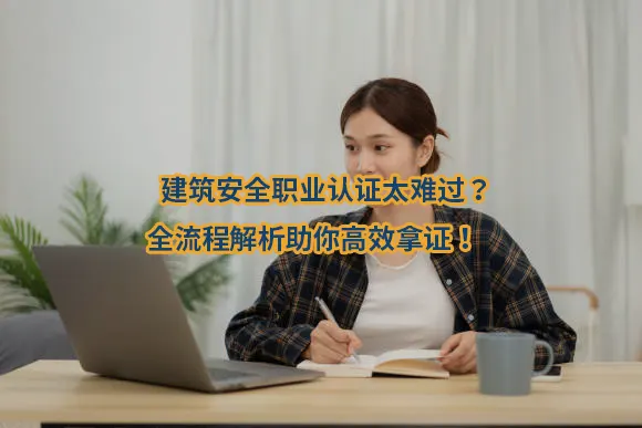 建筑安全职业认证太难过？全流程解析助你高效拿证！🔥