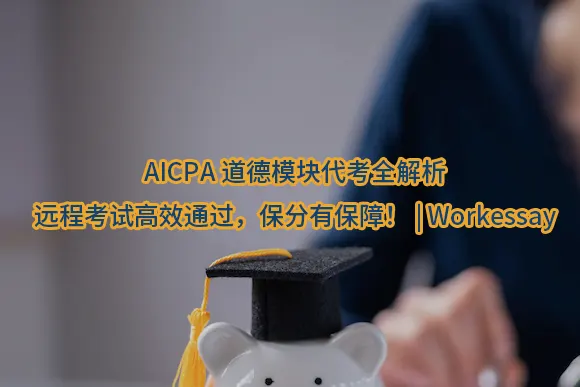 AICPA道德模块代考全解析：远程考试高效通过，保分有保障！| Workessay