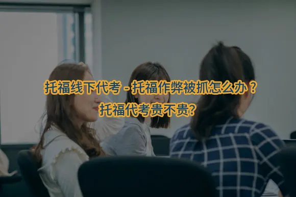 "托福线下代考-托福作弊被抓怎么办?托福代考贵不贵？"/